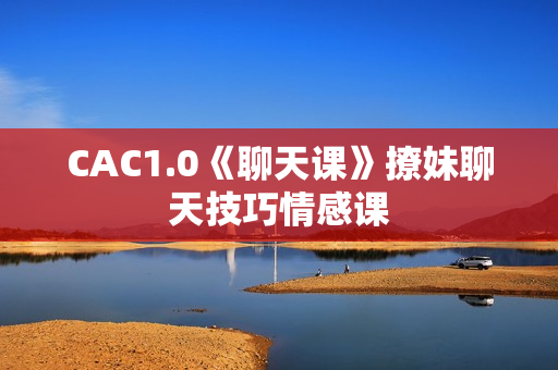 CAC1.0《聊天课》撩妹聊天技巧情感课