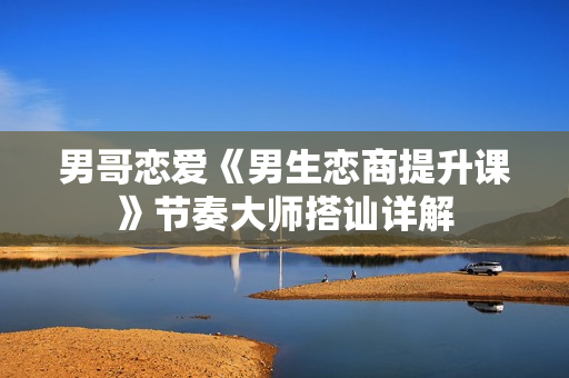 男哥恋爱《男生恋商提升课》节奏大师搭讪详解
