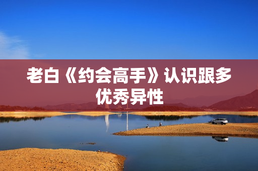 老白《约会高手》认识跟多优秀异性