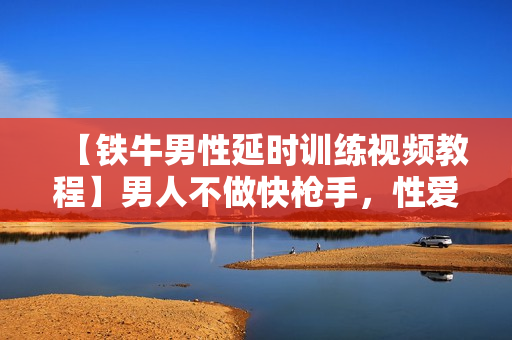 【铁牛男性延时训练视频教程】男人不做快枪手，性爱延时训练法教程