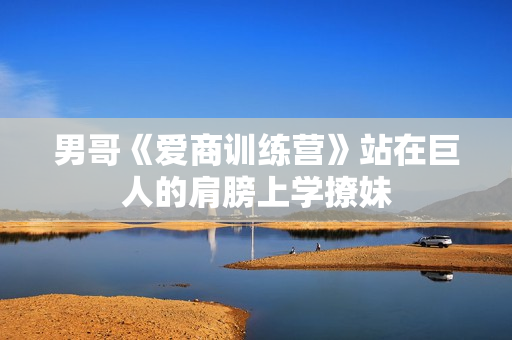 男哥《爱商训练营》站在巨人的肩膀上学撩妹