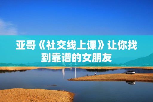 亚哥《社交线上课》让你找到靠谱的女朋友