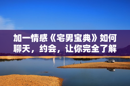 加一情感《宅男宝典》如何聊天，约会，让你完全了解女人，学会追女生