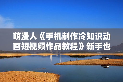 萌漫人《手机制作冷知识动画短视频作品教程》新手也可以操作！  第1张