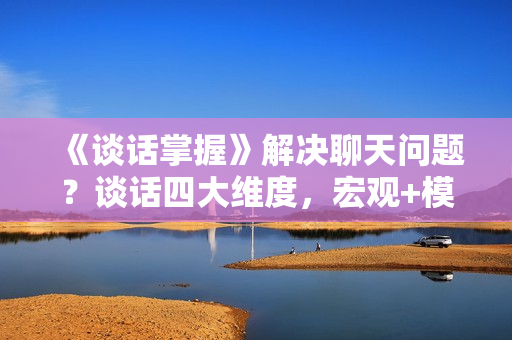 《谈话掌握》解决聊天问题？谈话四大维度，宏观+模式+柔术+邀约