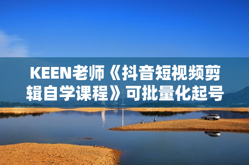 KEEN老师《抖音短视频剪辑自学课程》可批量化起号实现多账号收益  第1张