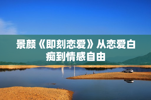 景颜《即刻恋爱》从恋爱白痴到情感自由