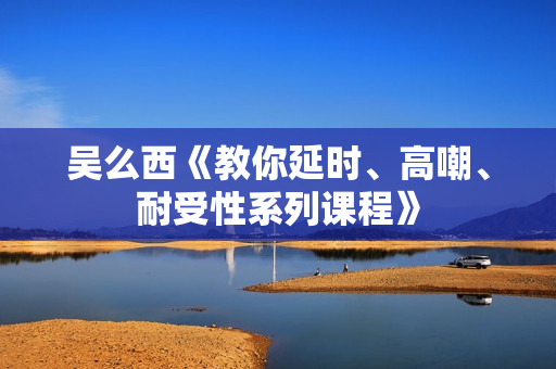 吴么西《教你延时、高嘲、耐受性系列课程》