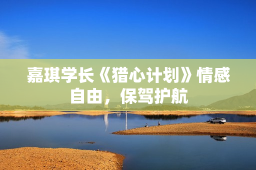 嘉琪学长《猎心计划》情感自由，保驾护航