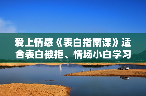 爱上情感《表白指南课》适合表白被拒、情场小白学习