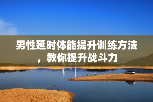 男性延时体能提升训练方法，教你提升战斗力