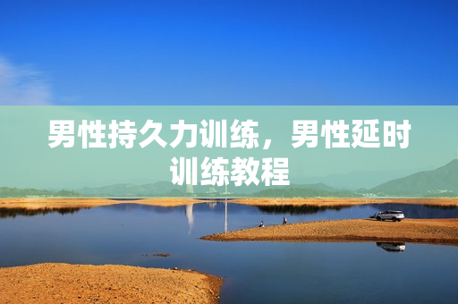 男性持久力训练，男性延时训练教程