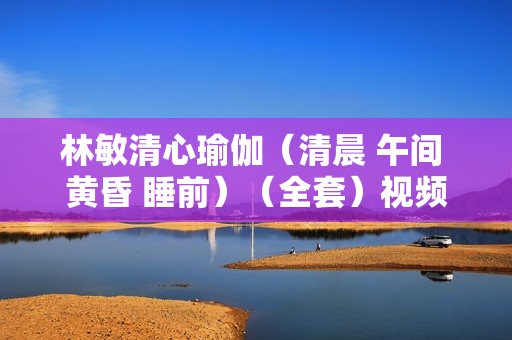 林敏清心瑜伽（清晨 午间 黄昏 睡前）（全套）视频教程