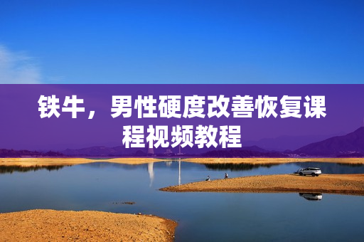 铁牛，男性硬度改善恢复课程视频教程
