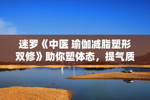 迷罗《中医 瑜伽减脂塑形双修》助你塑体态，提气质