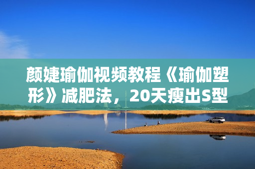 颜婕瑜伽视频教程《瑜伽塑形》减肥法，20天瘦出S型曲线