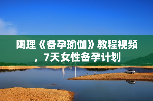 陶理《备孕瑜伽》教程视频，7天女性备孕计划