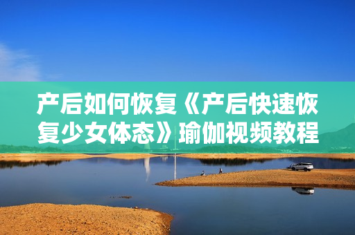 产后如何恢复《产后快速恢复少女体态》瑜伽视频教程