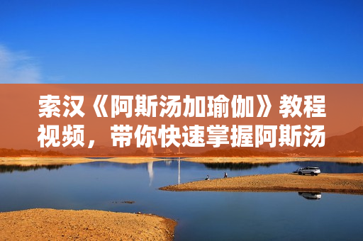 索汉《阿斯汤加瑜伽》教程视频，带你快速掌握阿斯汤伽练习精髓!