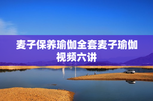 麦子保养瑜伽全套麦子瑜伽视频六讲