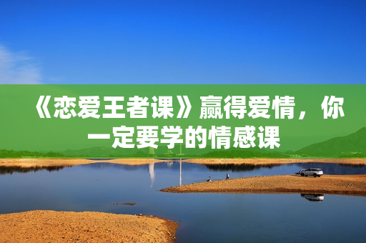 《恋爱王者课》赢得爱情，你一定要学的情感课