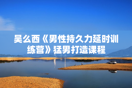 吴么西《男性持久力延时训练营》猛男打造课程