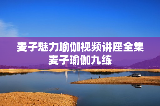 麦子魅力瑜伽视频讲座全集麦子瑜伽九练