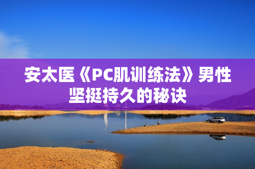 安太医《PC肌训练法》男性坚挺持久的秘诀