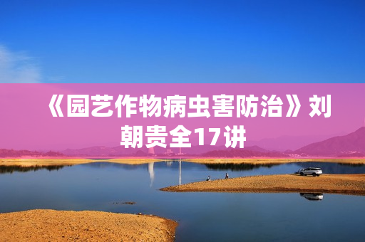 《园艺作物病虫害防治》刘朝贵全17讲