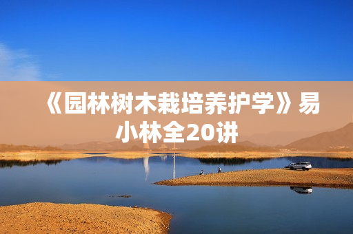 《园林树木栽培养护学》易小林全20讲
