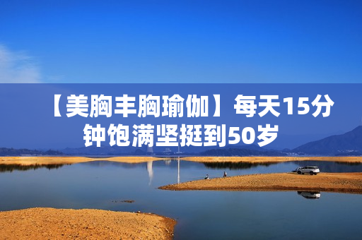 【美胸丰胸瑜伽】每天15分钟饱满坚挺到50岁