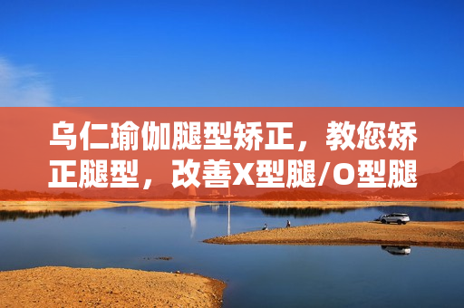 乌仁瑜伽腿型矫正，教您矫正腿型，改善X型腿/O型腿/XO型腿