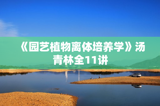 《园艺植物离体培养学》汤青林全11讲