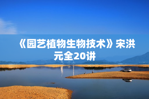 《园艺植物生物技术》宋洪元全20讲