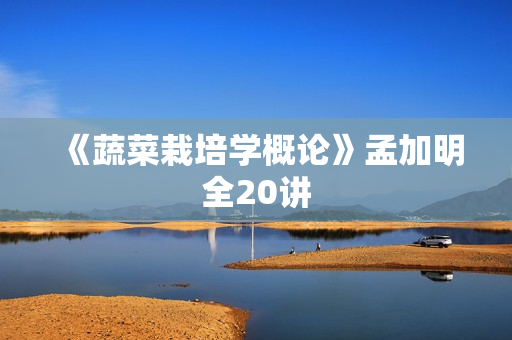 《蔬菜栽培学概论》孟加明全20讲