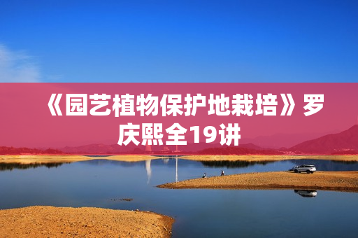 《园艺植物保护地栽培》罗庆熙全19讲