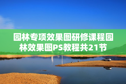 园林专项效果图研修课程园林效果图PS教程共21节