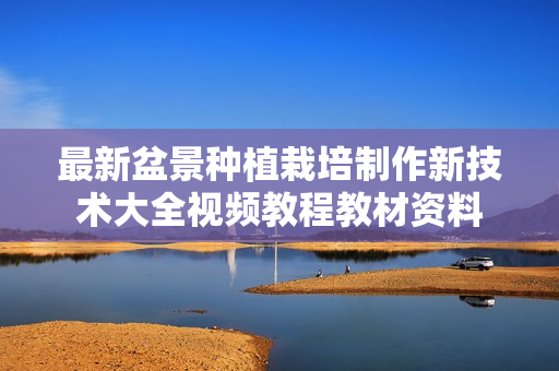 最新盆景种植栽培制作新技术大全视频教程教材资料