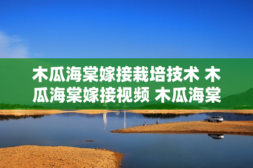 木瓜海棠嫁接栽培技术 木瓜海棠嫁接视频 木瓜海棠种植栽培技术