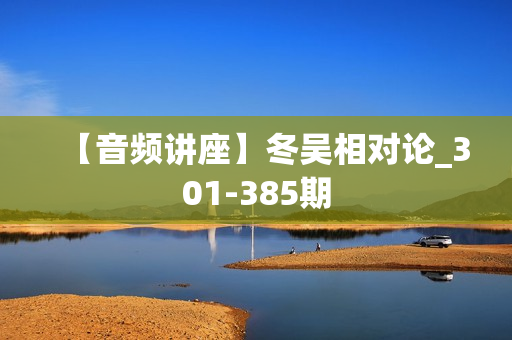 【音频讲座】冬吴相对论_301-385期