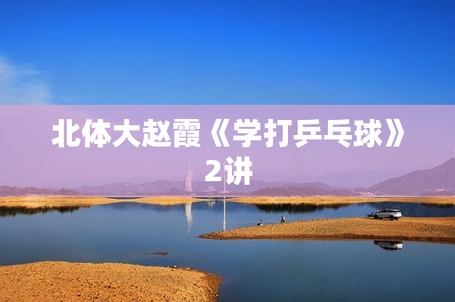 北体大赵霞《学打乒乓球》2讲