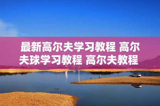 最新高尔夫学习教程 高尔夫球学习教程 高尔夫教程 10讲