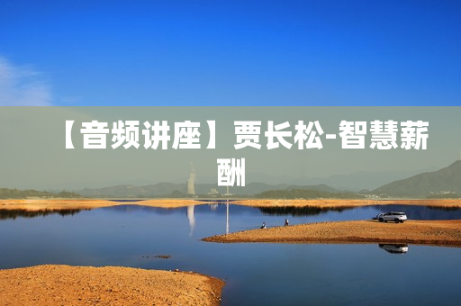 【音频讲座】贾长松-智慧薪酬