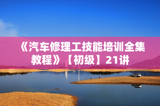 《汽车修理工技能培训全集教程》【初级】21讲