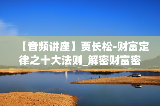 【音频讲座】贾长松-财富定律之十大法则_解密财富密码