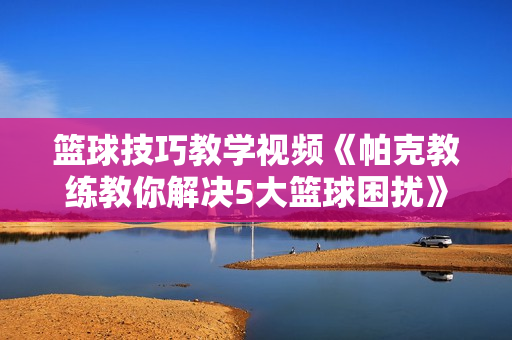 篮球技巧教学视频《帕克教练教你解决5大篮球困扰》