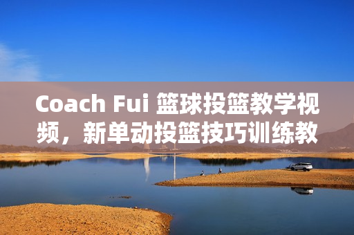 Coach Fui 篮球投篮教学视频，新单动投篮技巧训练教程