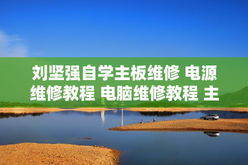 刘坚强自学主板维修 电源维修教程 电脑维修教程 主板维修视频最新资源