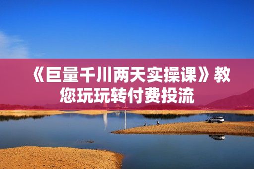 《巨量千川两天实操课》教您玩玩转付费投流  第1张