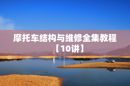 摩托车结构与维修全集教程【10讲】